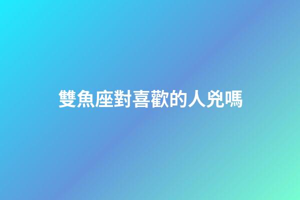 雙魚座對喜歡的人兇嗎-第1張-星座運勢-玄機派
