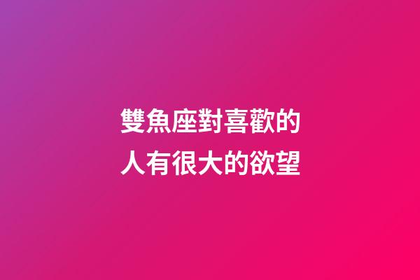 雙魚座對喜歡的人有很大的欲望-第1張-星座運勢-玄機派