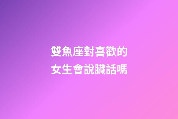 雙魚座對喜歡的女生會說臟話嗎-第1張-星座運勢-玄機派