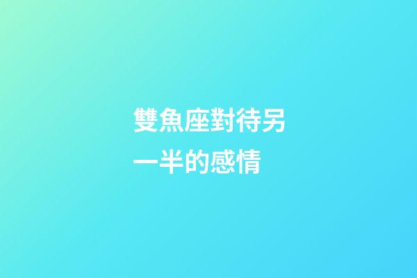 雙魚座對待另一半的感情-第1張-星座運勢-玄機派