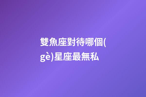雙魚座對待哪個(gè)星座最無私
