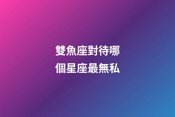 雙魚座對待哪個星座最無私-第1張-星座運勢-玄機派
