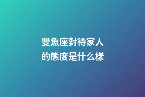 雙魚座對待家人的態度是什么樣-第1張-星座運勢-玄機派