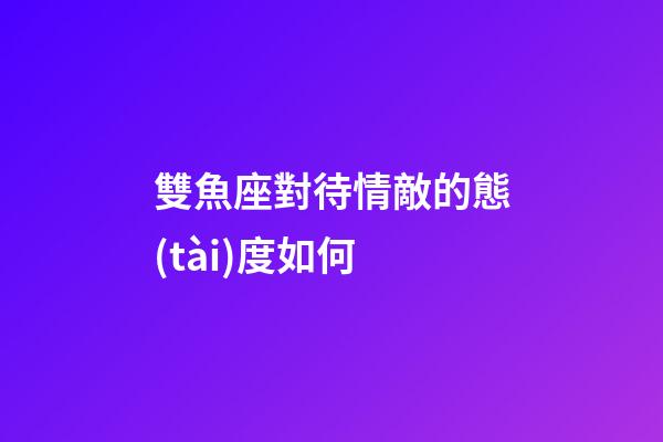 雙魚座對待情敵的態(tài)度如何-第1張-星座運(yùn)勢-玄機(jī)派