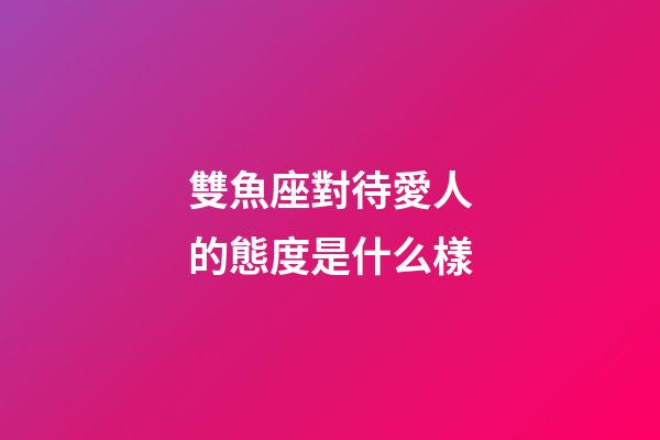 雙魚座對待愛人的態度是什么樣-第1張-星座運勢-玄機派