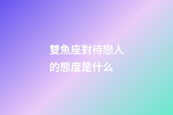 雙魚座對待戀人的態度是什么-第1張-星座運勢-玄機派