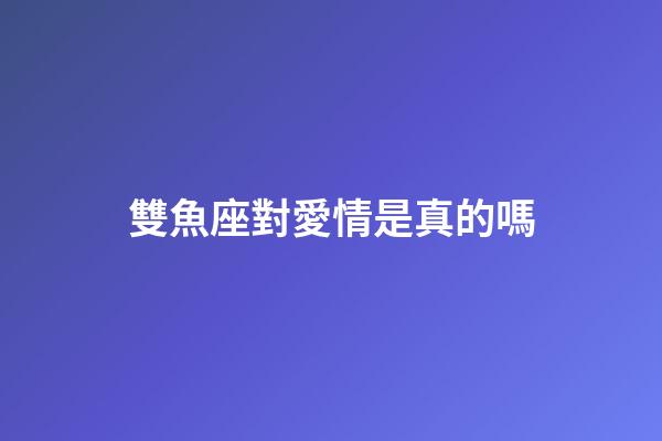 雙魚座對愛情是真的嗎-第1張-星座運勢-玄機派