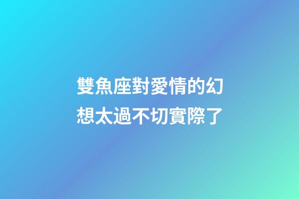 雙魚座對愛情的幻想太過不切實際了-第1張-星座運勢-玄機派