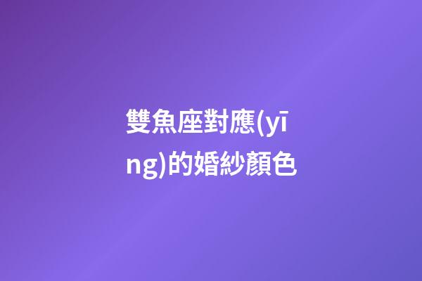 雙魚座對應(yīng)的婚紗顏色-第1張-星座運勢-玄機派