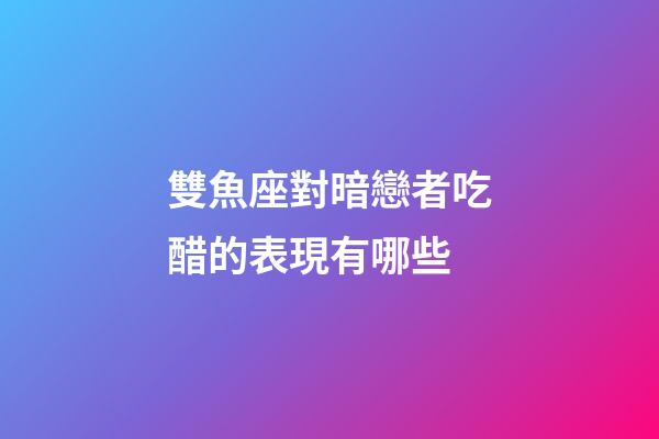 雙魚座對暗戀者吃醋的表現有哪些-第1張-星座運勢-玄機派