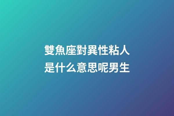 雙魚座對異性粘人是什么意思呢男生-第1張-星座運(yùn)勢-玄機(jī)派
