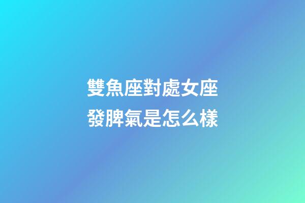 雙魚座對處女座發脾氣是怎么樣-第1張-星座運勢-玄機派