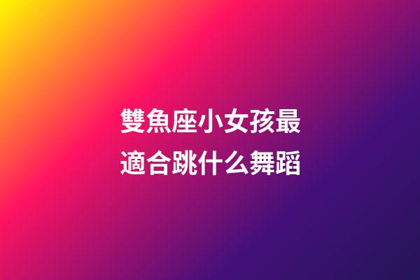 雙魚座小女孩最適合跳什么舞蹈-第1張-星座運勢-玄機派