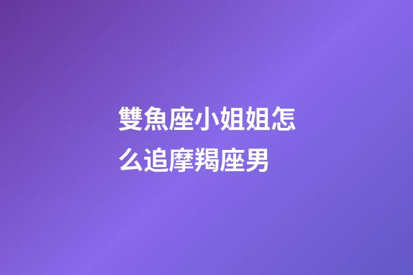 雙魚座小姐姐怎么追摩羯座男-第1張-星座運勢-玄機派