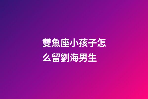 雙魚座小孩子怎么留劉海男生-第1張-星座運勢-玄機派