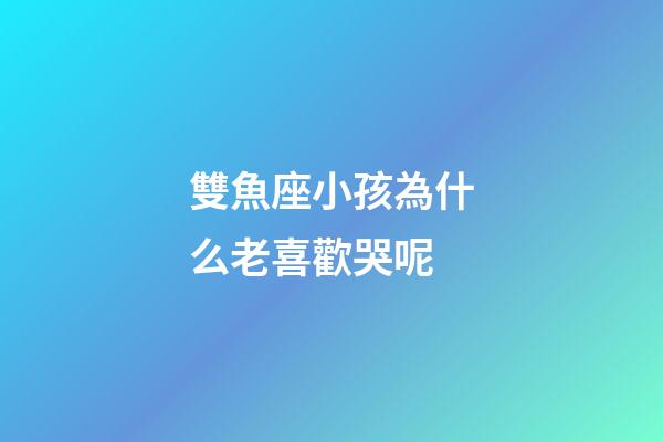 雙魚座小孩為什么老喜歡哭呢-第1張-星座運勢-玄機派