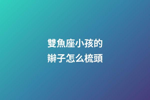 雙魚座小孩的辮子怎么梳頭