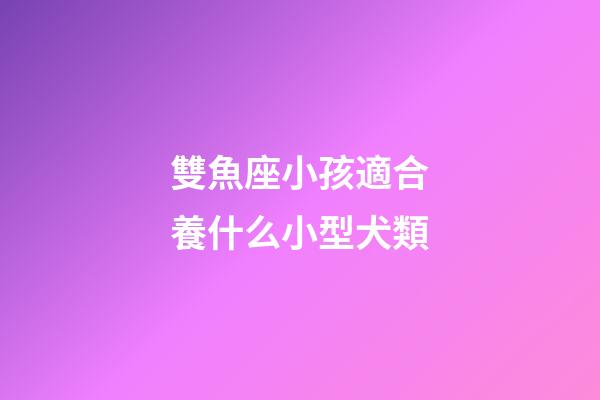 雙魚座小孩適合養什么小型犬類-第1張-星座運勢-玄機派