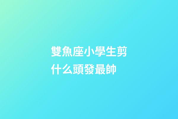 雙魚座小學生剪什么頭發最帥-第1張-星座運勢-玄機派