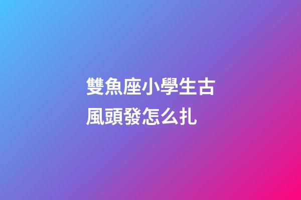 雙魚座小學生古風頭發怎么扎-第1張-星座運勢-玄機派