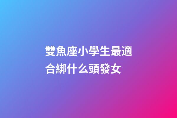 雙魚座小學生最適合綁什么頭發女-第1張-星座運勢-玄機派