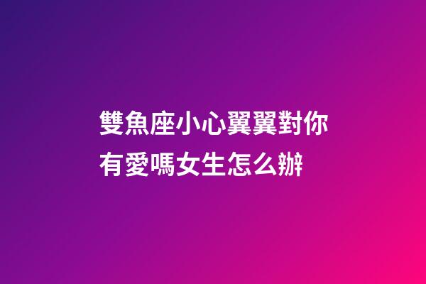 雙魚座小心翼翼對你有愛嗎女生怎么辦