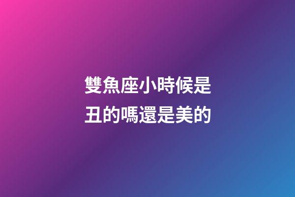 雙魚座小時候是丑的嗎還是美的-第1張-星座運勢-玄機派