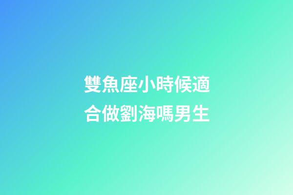 雙魚座小時候適合做劉海嗎男生-第1張-星座運勢-玄機派