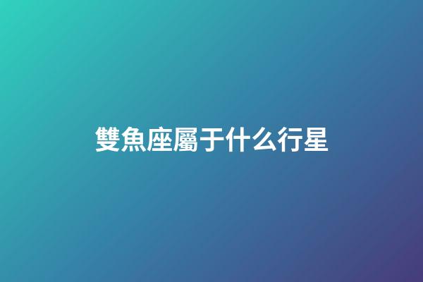 雙魚座屬于什么行星-第1張-星座運勢-玄機派