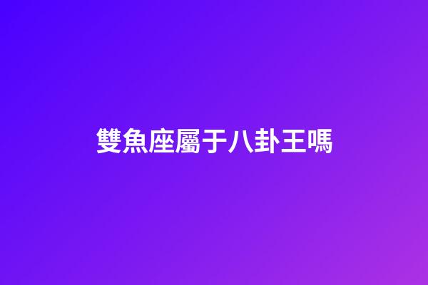 雙魚座屬于八卦王嗎-第1張-星座運勢-玄機派