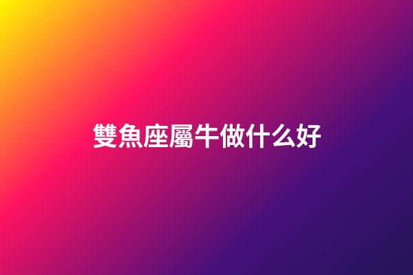 雙魚座屬牛做什么好-第1張-星座運勢-玄機派