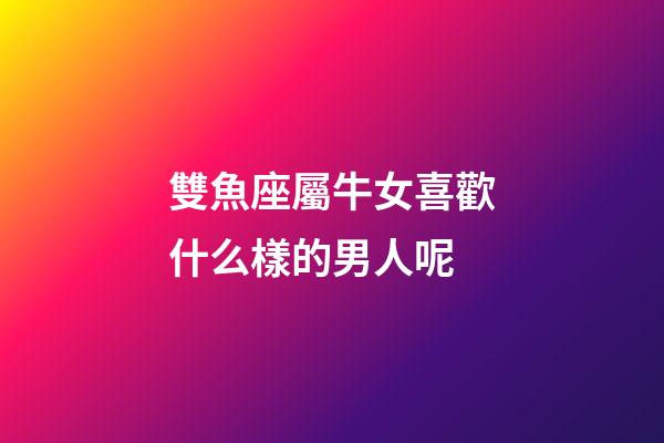 雙魚座屬牛女喜歡什么樣的男人呢-第1張-星座運勢-玄機派