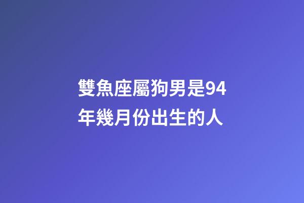雙魚座屬狗男是94年幾月份出生的人-第1張-星座運勢-玄機派