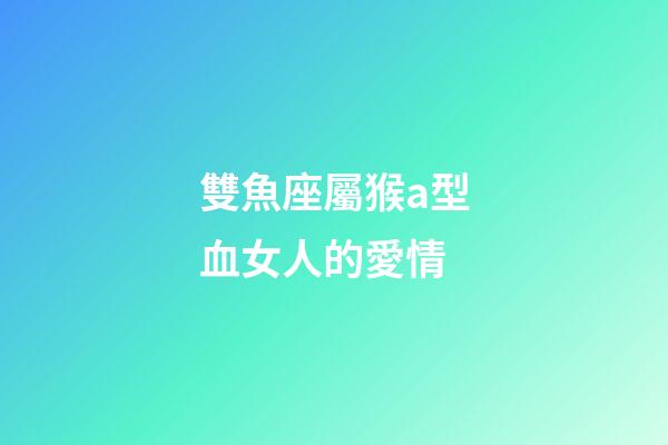 雙魚座屬猴a型血女人的愛情-第1張-星座運勢-玄機派