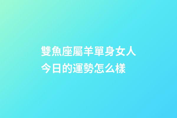雙魚座屬羊單身女人今日的運勢怎么樣-第1張-星座運勢-玄機派