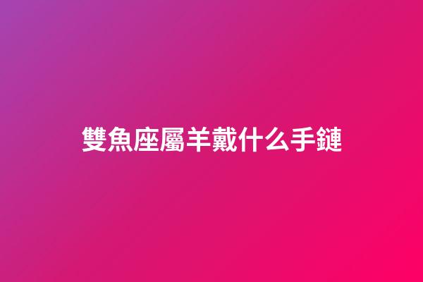 雙魚座屬羊戴什么手鏈-第1張-星座運勢-玄機派