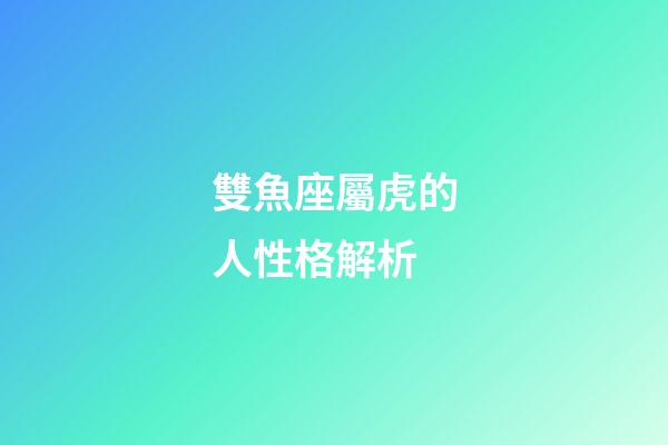 雙魚座屬虎的人性格解析-第1張-星座運勢-玄機派
