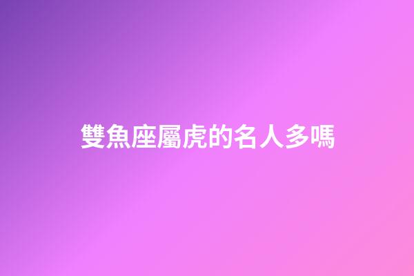 雙魚座屬虎的名人多嗎-第1張-星座運勢-玄機派