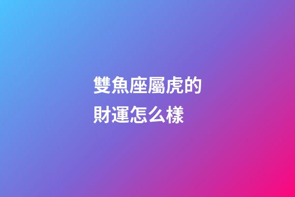 雙魚座屬虎的財運怎么樣-第1張-星座運勢-玄機派