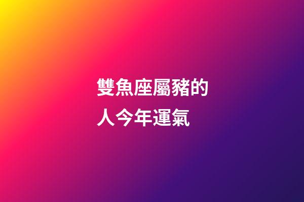 雙魚座屬豬的人今年運氣-第1張-星座運勢-玄機派