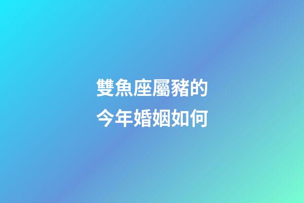 雙魚座屬豬的今年婚姻如何-第1張-星座運勢-玄機派