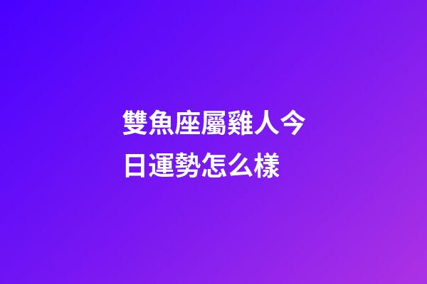 雙魚座屬雞人今日運勢怎么樣-第1張-星座運勢-玄機派