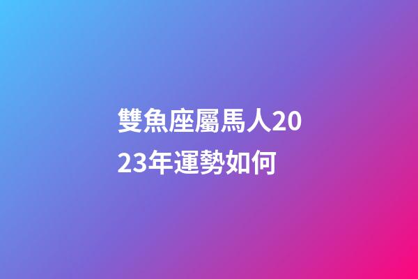 雙魚座屬馬人2023年運勢如何-第1張-星座運勢-玄機派