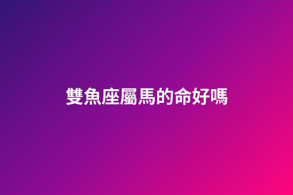 雙魚座屬馬的命好嗎-第1張-星座運勢-玄機派