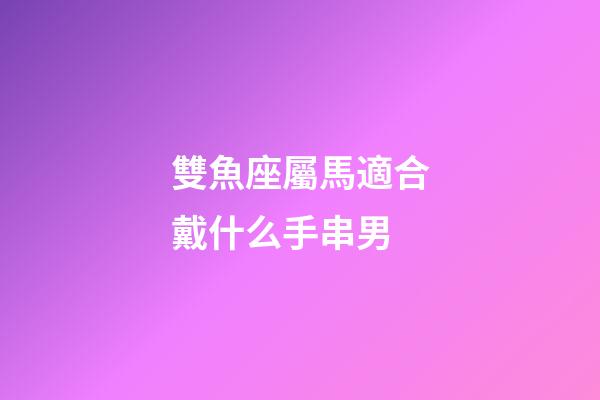 雙魚座屬馬適合戴什么手串男-第1張-星座運勢-玄機派