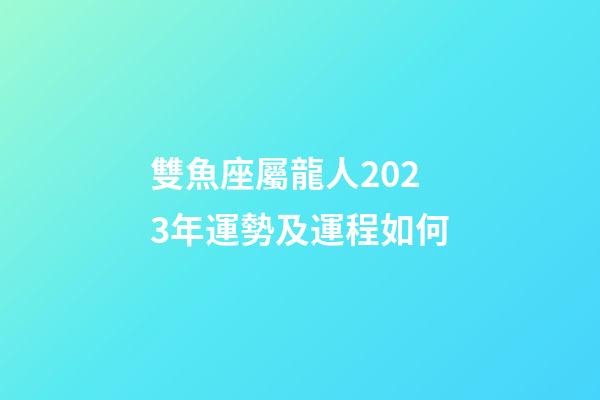 雙魚座屬龍人2023年運勢及運程如何-第1張-星座運勢-玄機派