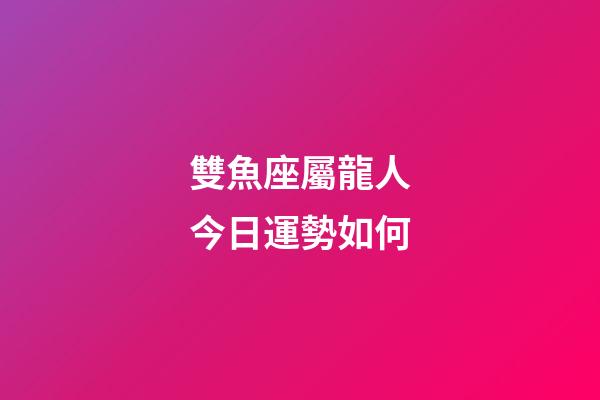 雙魚座屬龍人今日運勢如何-第1張-星座運勢-玄機派