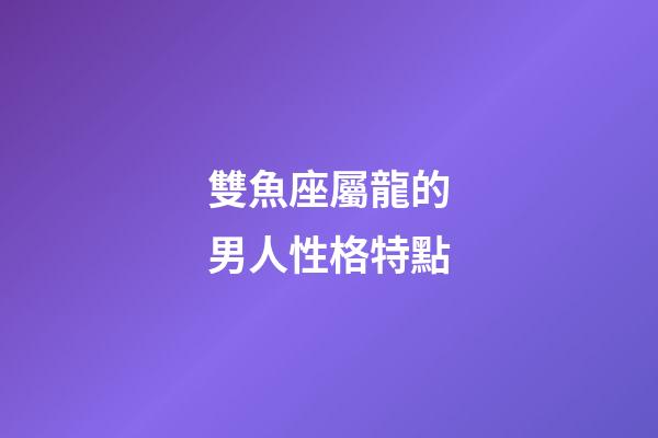 雙魚座屬龍的男人性格特點-第1張-星座運勢-玄機派