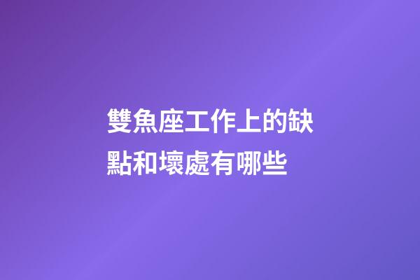 雙魚座工作上的缺點和壞處有哪些-第1張-星座運勢-玄機派