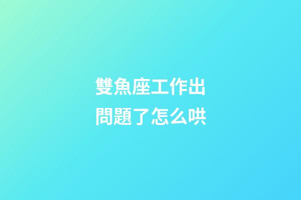 雙魚座工作出問題了怎么哄-第1張-星座運勢-玄機派